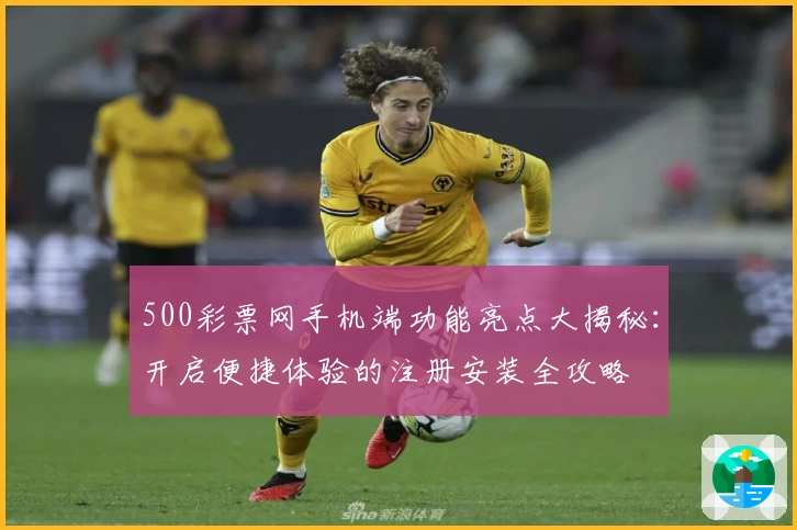 500彩票网手机端功能亮点大揭秘：开启便捷体验的注册安装全攻略