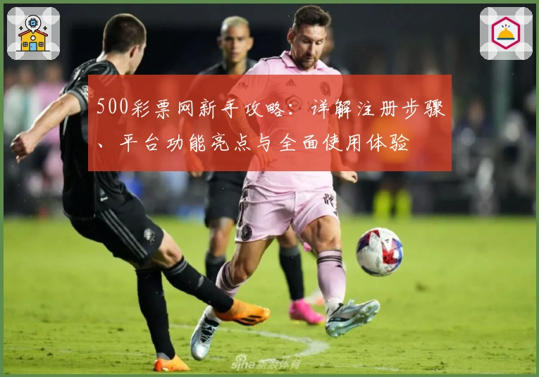 500彩票网新手攻略：详解注册步骤、平台功能亮点与全面使用体验