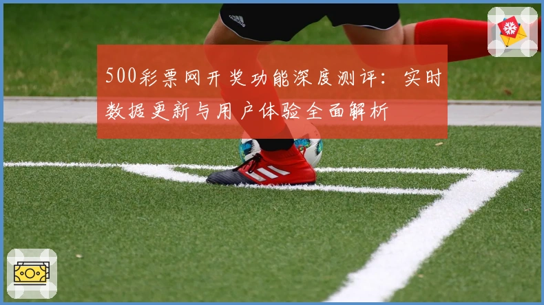 500彩票网开奖功能深度测评：实时数据更新与用户体验全面解析