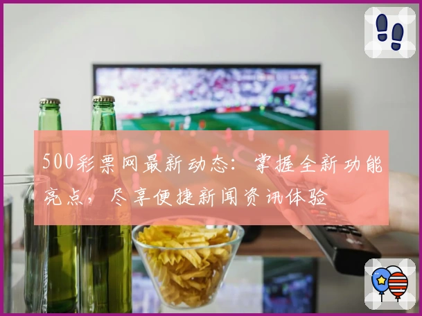 500彩票网最新动态：掌握全新功能亮点，尽享便捷新闻资讯体验