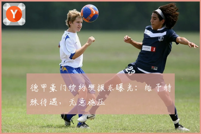 德甲豪门续约樊振东曝光：给予特殊待遇，无意施压