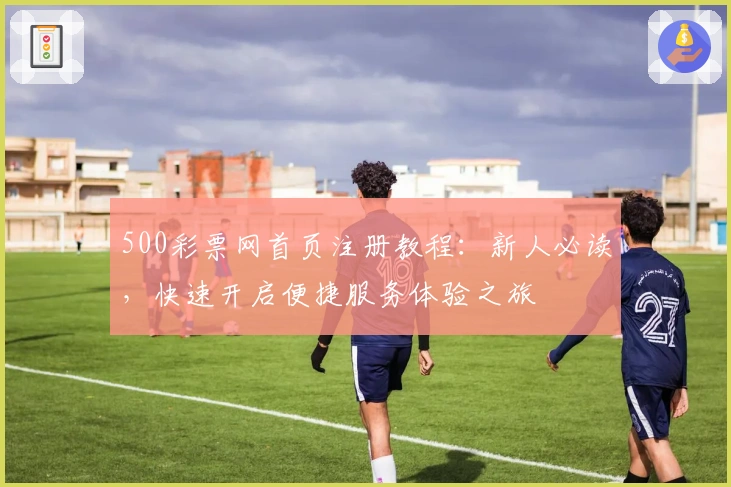 500彩票网首页注册教程：新人必读，快速开启便捷服务体验之旅