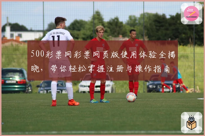 500彩票网彩票网页版使用体验全揭晓,带你轻松掌握注册与操作指南