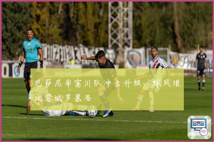 巴萨尼率富川队冲击升级，球风堪比蓉城罗慕洛