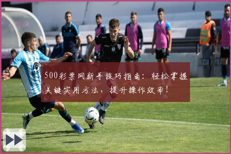 500彩票网新手技巧指南:轻松掌握关键实用方法,提升操作效率!
