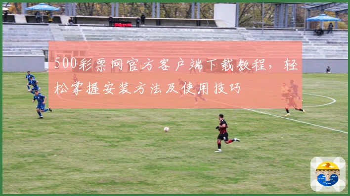 500彩票网官方客户端下载教程，轻松掌握安装方法及使用技巧