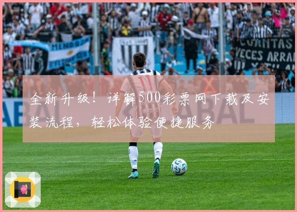 全新升级！详解500彩票网下载及安装流程，轻松体验便捷服务