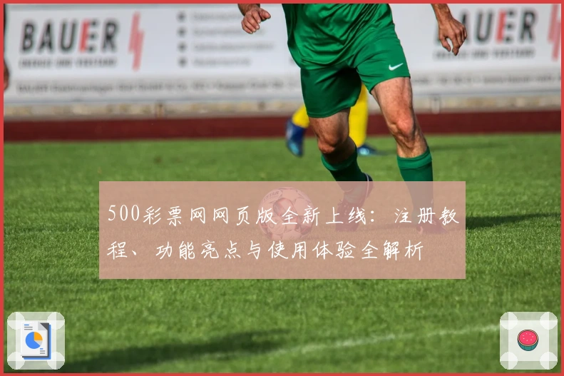 500彩票网网页版全新上线：注册教程、功能亮点与使用体验全解析