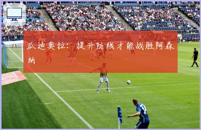 瓜迪奥拉：提升防线才能战胜阿森纳