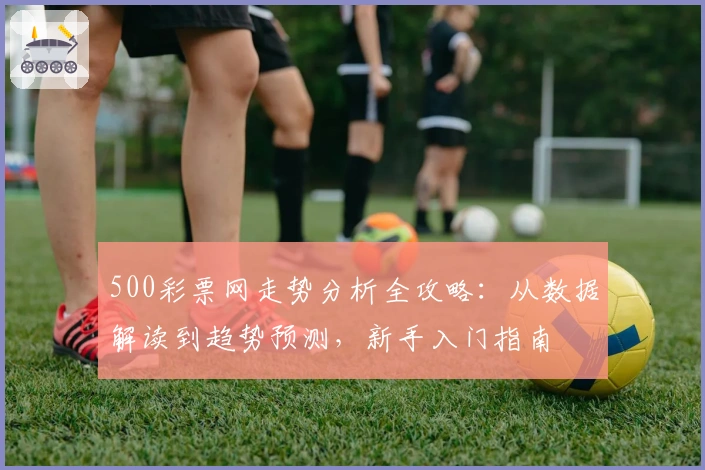 500彩票网走势分析全攻略：从数据解读到趋势预测，新手入门指南