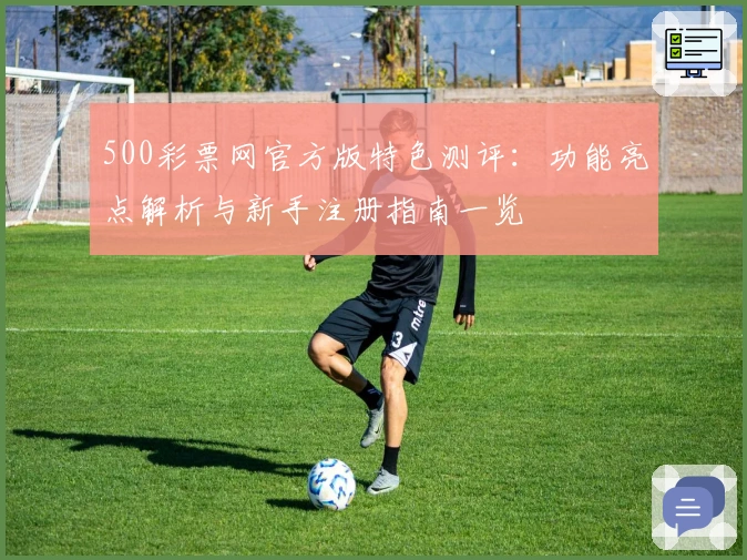 500彩票网官方版特色测评：功能亮点解析与新手注册指南一览