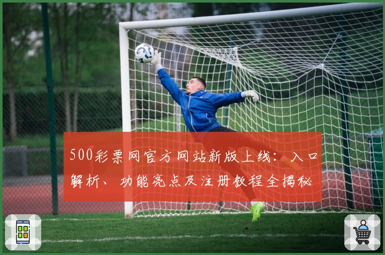 500彩票网官方网站新版上线：入口解析、功能亮点及注册教程全揭秘