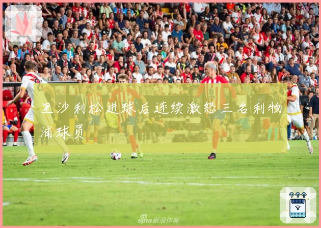 里沙利松进球后连续激怒三名利物浦球员