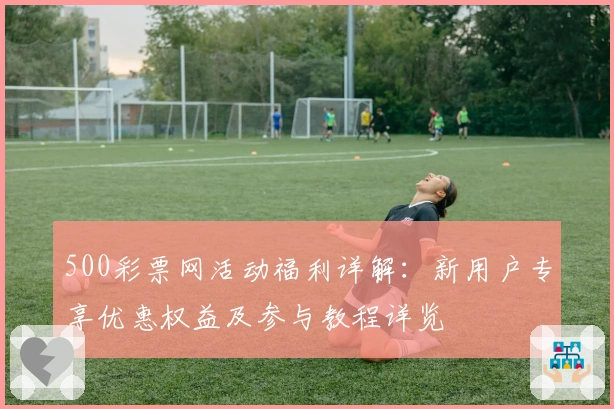 500彩票网活动福利详解：新用户专享优惠权益及参与教程详览