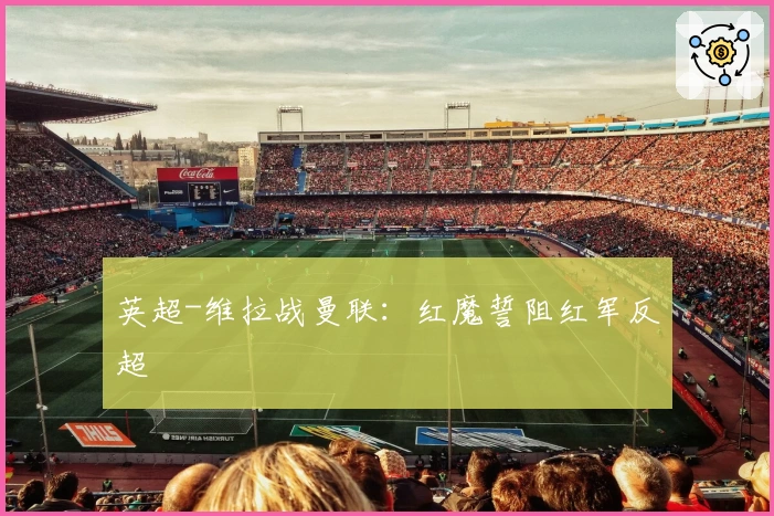 英超-维拉战曼联：红魔誓阻红军反超