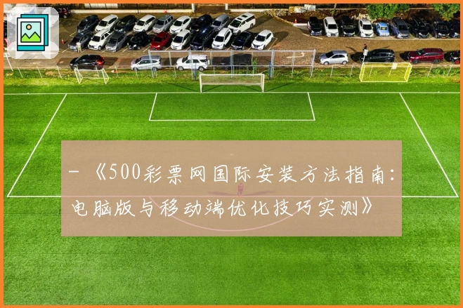 - 《500彩票网国际安装方法指南：电脑版与移动端优化技巧实测》