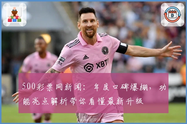 500彩票网新闻：年度口碑爆棚，功能亮点解析带你看懂最新升级