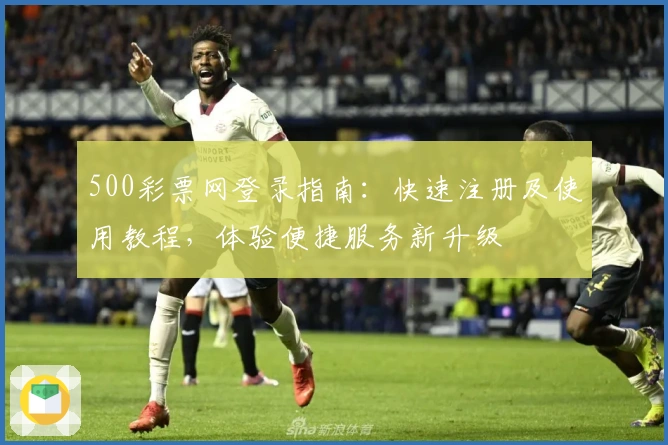 500彩票网登录指南：快速注册及使用教程，体验便捷服务新升级