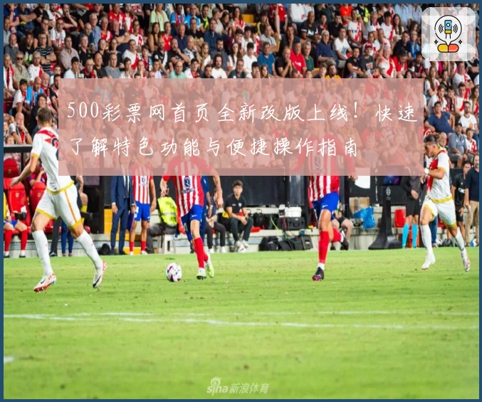 500彩票网首页全新改版上线！快速了解特色功能与便捷操作指南