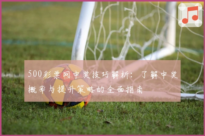 500彩票网中奖技巧解析:了解中奖概率与提升策略的全面指南