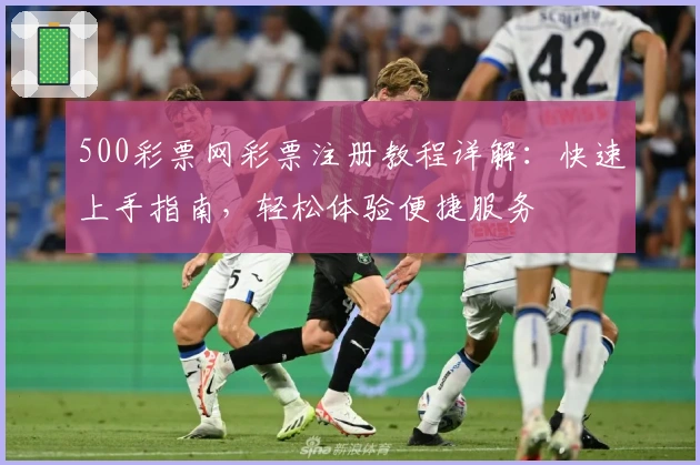 500彩票网彩票注册教程详解：快速上手指南，轻松体验便捷服务