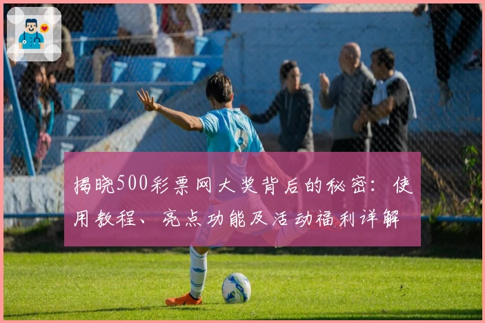 揭晓500彩票网大奖背后的秘密：使用教程、亮点功能及活动福利详解