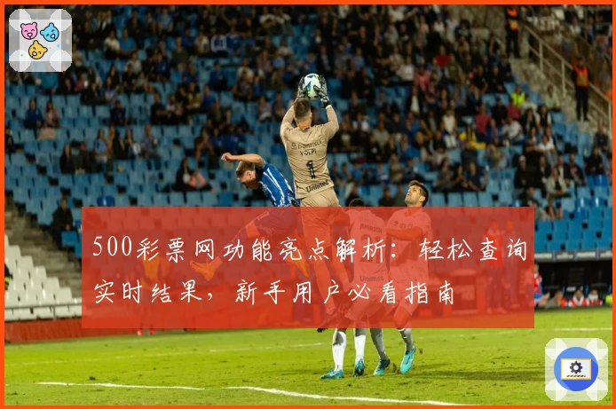 500彩票网功能亮点解析：轻松查询实时结果，新手用户必看指南