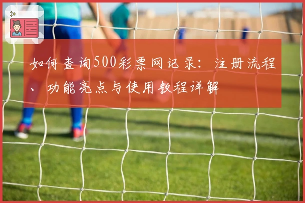 如何查询500彩票网记录：注册流程、功能亮点与使用教程详解