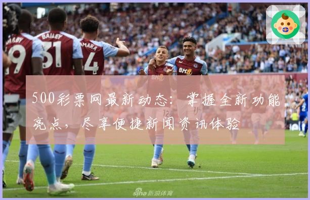 500彩票网最新动态：掌握全新功能亮点，尽享便捷新闻资讯体验