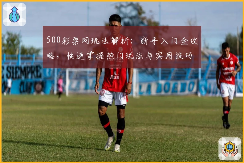 500彩票网玩法解析：新手入门全攻略，快速掌握热门玩法与实用技巧