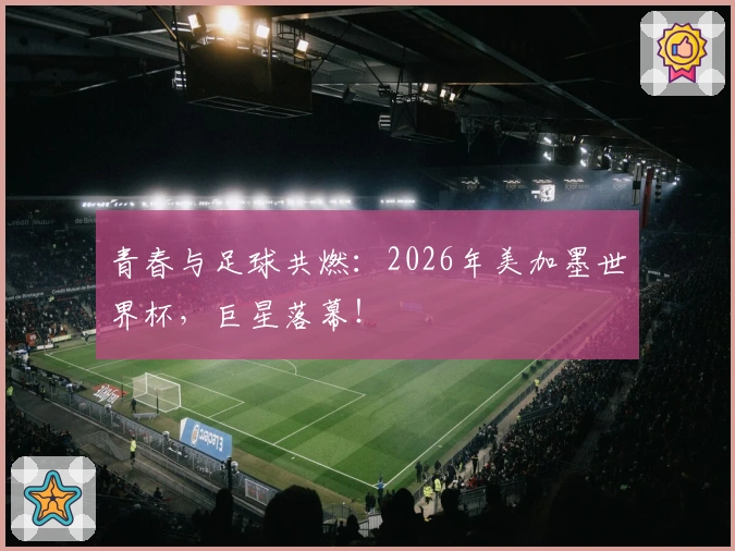 青春与足球共燃：2026年美加墨世界杯，巨星落幕！