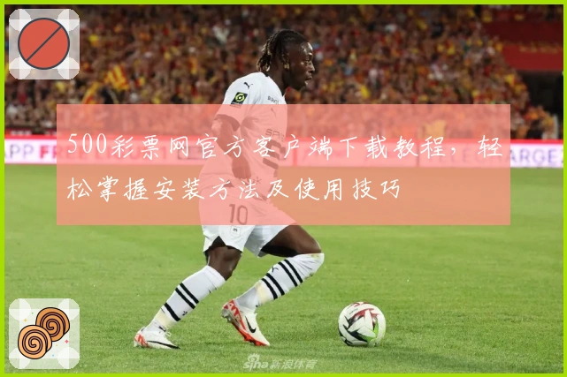 500彩票网官方客户端下载教程,轻松掌握安装方法及使用技巧