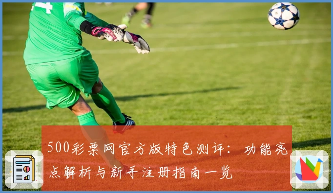 500彩票网官方版特色测评：功能亮点解析与新手注册指南一览