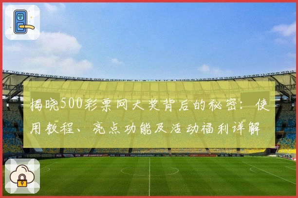 揭晓500彩票网大奖背后的秘密：使用教程、亮点功能及活动福利详解