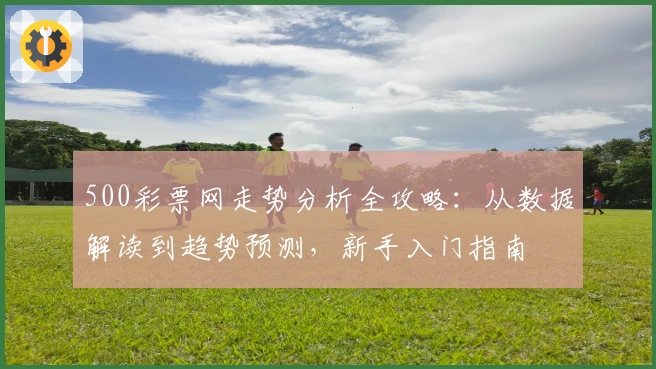 500彩票网走势分析全攻略:从数据解读到趋势预测,新手入门指南